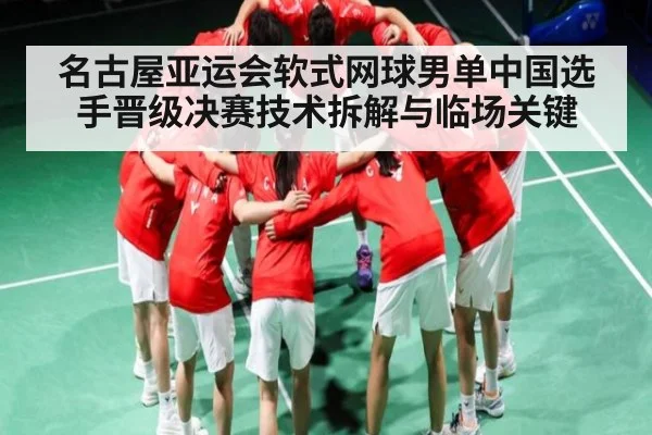 名古屋亚运会软式网球男单中国选手晋级决赛技术拆解与临场关键（mk sports）