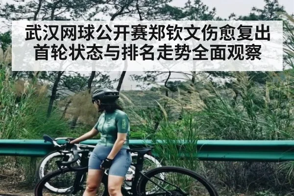 武汉网球公开赛郑钦文伤愈复出首轮状态与排名走势全面观察（mk sports）